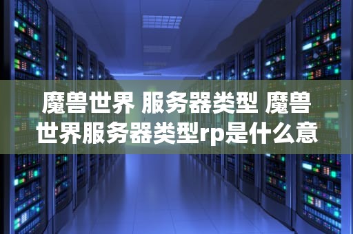 魔兽世界 服务器类型 魔兽世界服务器类型rp是什么意思