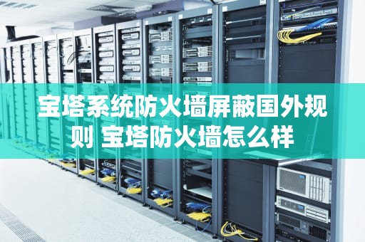 宝塔系统防火墙屏蔽国外规则 宝塔防火墙怎么样