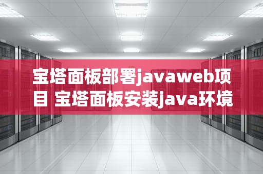 宝塔面板部署javaweb项目 宝塔面板安装java环境