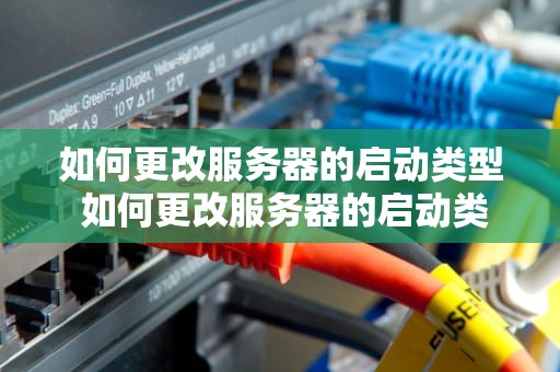 如何更改服务器的启动类型 如何更改服务器的启动类型和顺序