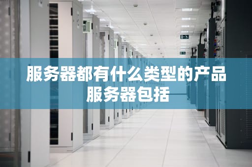 服务器都有什么类型的产品 服务器包括