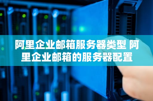 阿里企业邮箱服务器类型 阿里企业邮箱的服务器配置