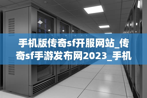 手机版传奇sf开服网站_传奇sf手游发布网2023_手机版传奇sf开服网站：探索与体验