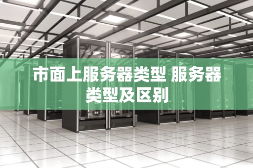 市面上服务器类型 服务器类型及区别
