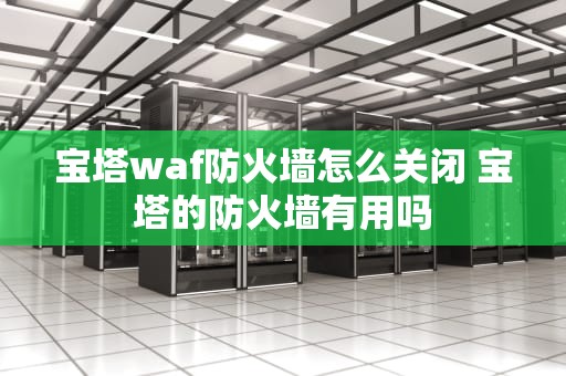 宝塔waf防火墙怎么关闭 宝塔的防火墙有用吗