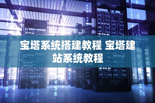 宝塔系统搭建教程 宝塔建站系统教程
