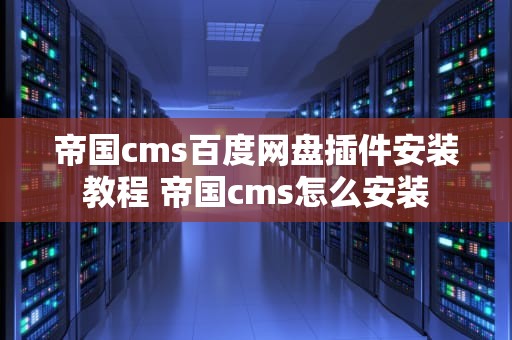 帝国cms百度网盘插件安装教程 帝国cms怎么安装