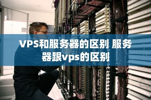 VPS和服务器的区别 服务器跟vps的区别