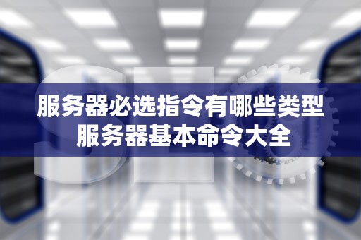 服务器必选指令有哪些类型 服务器基本命令大全
