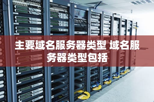 主要域名服务器类型 域名服务器类型包括