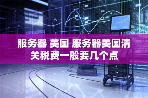 服务器 美国 服务器美国清关税费一般要几个点