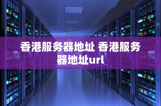 香港服务器地址 香港服务器地址url