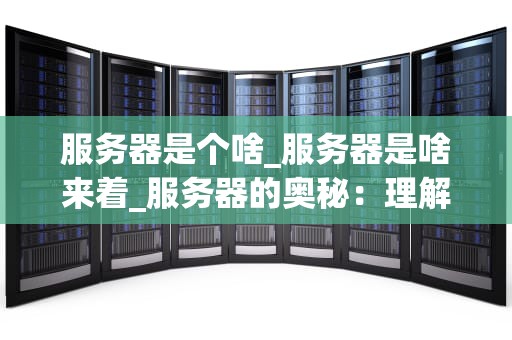 服务器是个啥_服务器是啥来着_服务器的奥秘：理解其工作原理与应用