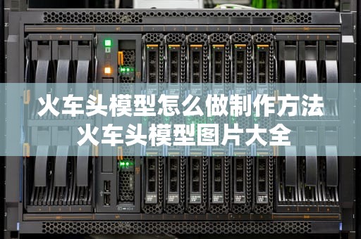 火车头模型怎么做制作方法 火车头模型图片大全