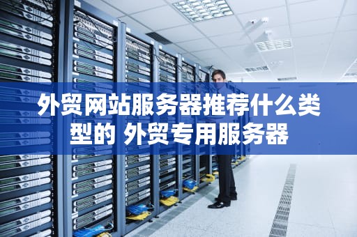 外贸网站服务器推荐什么类型的 外贸专用服务器