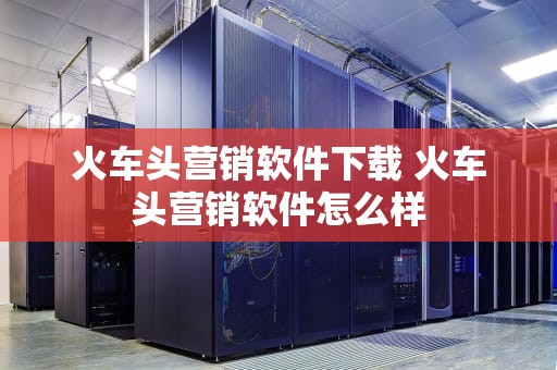 火车头营销软件下载 火车头营销软件怎么样