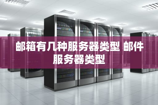 邮箱有几种服务器类型 邮件服务器类型