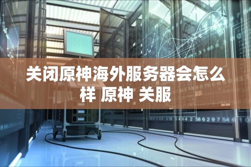 关闭原神海外服务器会怎么样 原神 关服