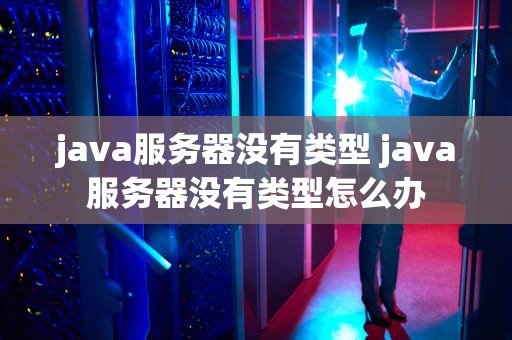 java服务器没有类型 java服务器没有类型怎么办