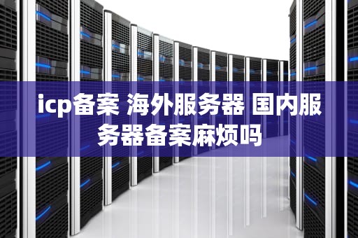 icp备案 海外服务器 国内服务器备案麻烦吗