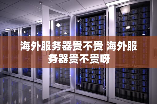 海外服务器贵不贵 海外服务器贵不贵呀