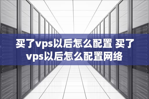 买了vps以后怎么配置 买了vps以后怎么配置网络
