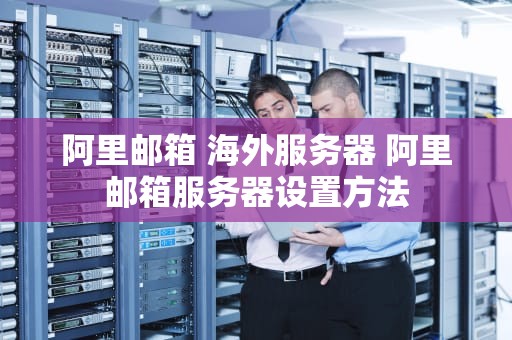 阿里邮箱 海外服务器 阿里邮箱服务器设置方法