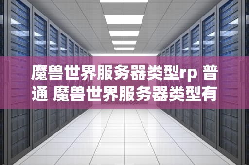 魔兽世界服务器类型rp 普通 魔兽世界服务器类型有什么区别