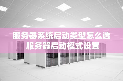 服务器系统启动类型怎么选 服务器启动模式设置