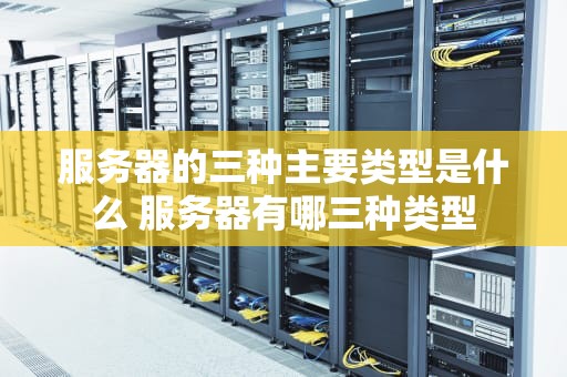 服务器的三种主要类型是什么 服务器有哪三种类型