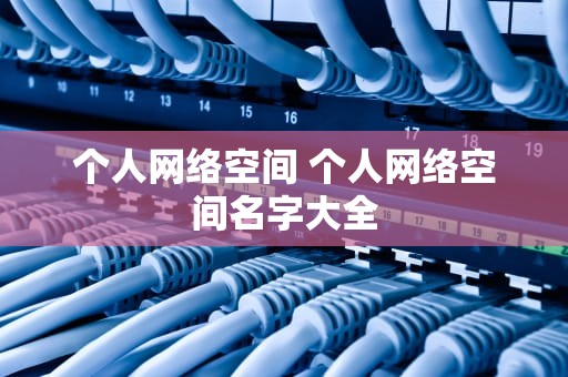 个人网络空间 个人网络空间名字大全