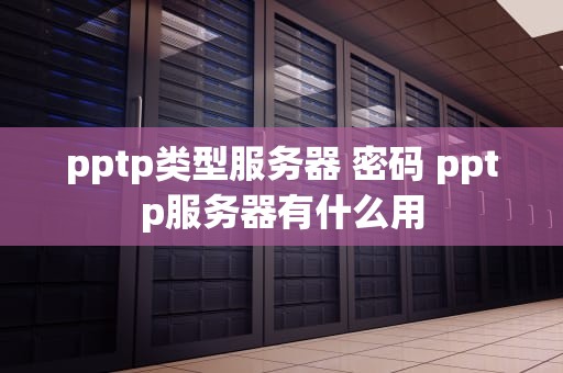 pptp类型服务器 密码 pptp服务器有什么用