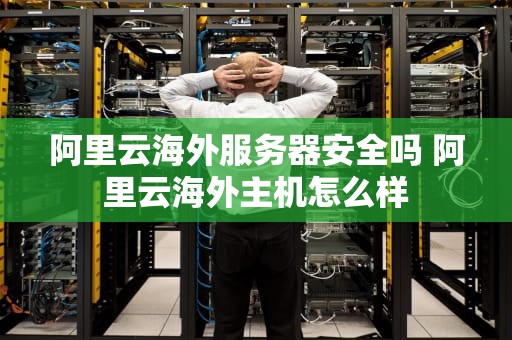 阿里云海外服务器安全吗 阿里云海外主机怎么样