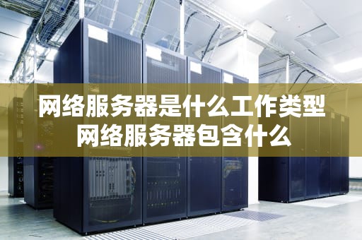 网络服务器是什么工作类型 网络服务器包含什么
