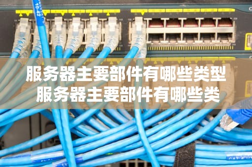 服务器主要部件有哪些类型 服务器主要部件有哪些类型的