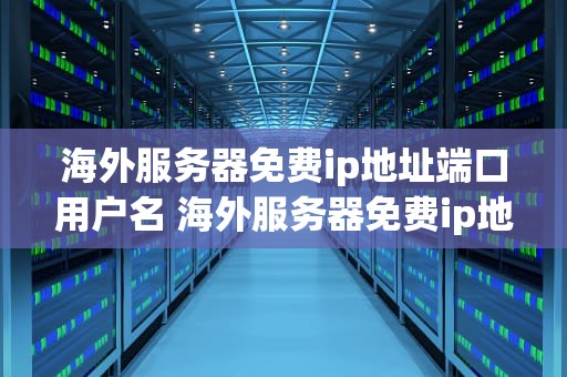 海外服务器免费ip地址端口用户名 海外服务器免费ip地址端口用户名和密码