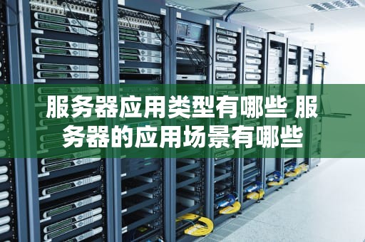 服务器应用类型有哪些 服务器的应用场景有哪些