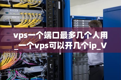 vps一个端口最多几个人用_一个vps可以开几个ip_VPS端口并发连接数的探讨