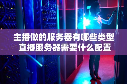 主播做的服务器有哪些类型 直播服务器需要什么配置
