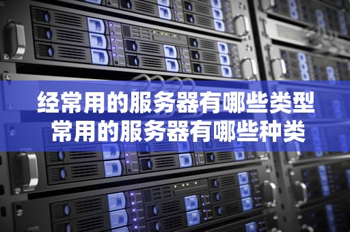 经常用的服务器有哪些类型 常用的服务器有哪些种类