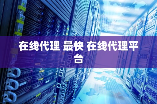 在线代理 最快 在线代理平台