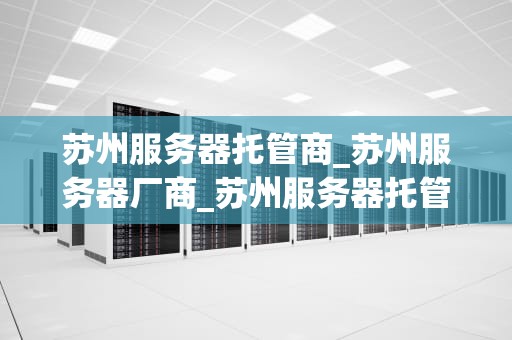 苏州服务器托管商_苏州服务器厂商_苏州服务器托管商的选择与考量