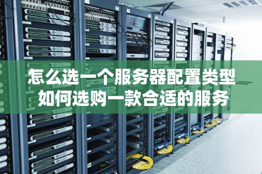 怎么选一个服务器配置类型 如何选购一款合适的服务器