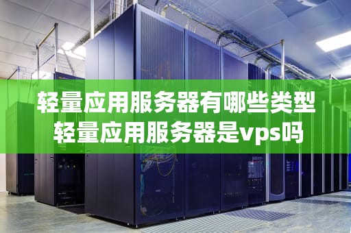 轻量应用服务器有哪些类型 轻量应用服务器是vps吗