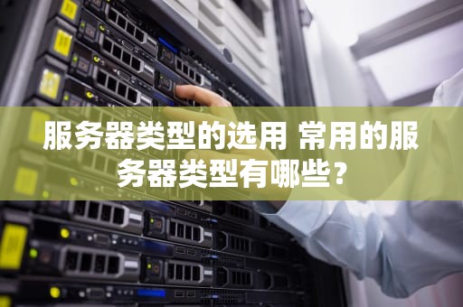 服务器类型的选用 常用的服务器类型有哪些？