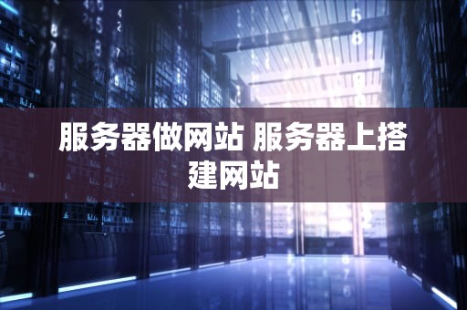 服务器做网站 服务器上搭建网站