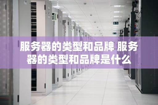服务器的类型和品牌 服务器的类型和品牌是什么