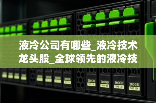 液冷公司有哪些_液冷技术龙头股_全球领先的液冷技术公司及其应用