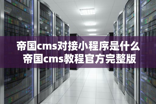 帝国cms对接小程序是什么 帝国cms教程官方完整版