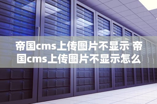 帝国cms上传图片不显示 帝国cms上传图片不显示怎么回事